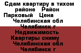 Сдам квартиру в тихом районе › Район ­ Парковый › Цена ­ 18 000 - Челябинская обл., Челябинск г. Недвижимость » Квартиры сниму   . Челябинская обл.,Челябинск г.